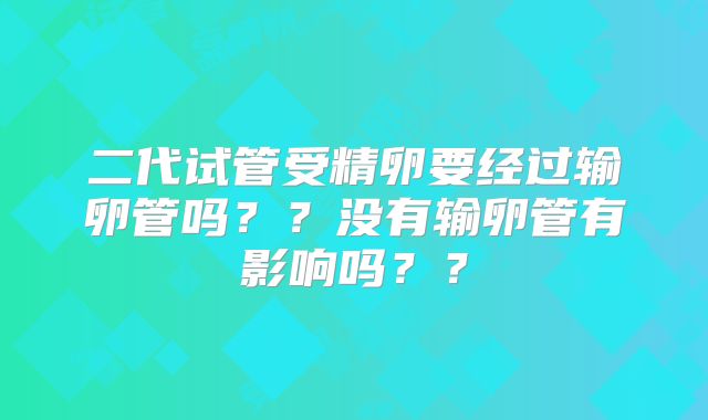 二代试管受精卵要经过输卵管吗??没有输卵管有影响吗??
