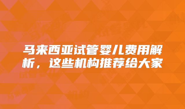 马来西亚试管婴儿费用解析,这些机构推荐给大家