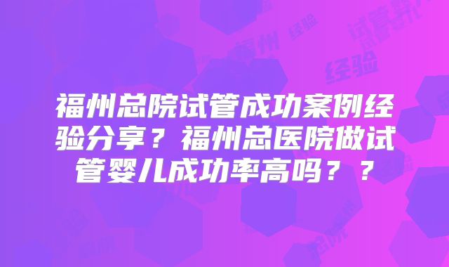 福州总院试管成功案例经验分享？福州总医院做试管婴儿成功率高吗？？