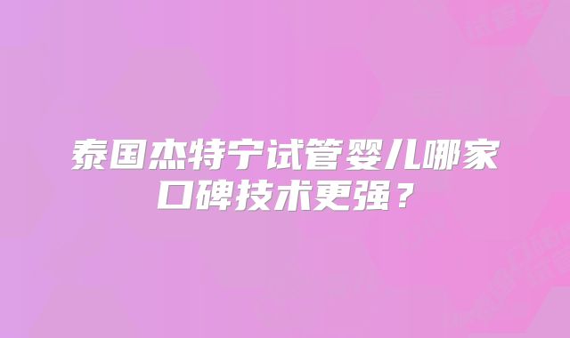 泰国杰特宁试管婴儿哪家口碑技术更强?