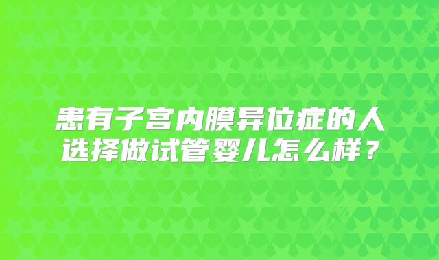 患有子宫内膜异位症的人选择做试管婴儿怎么样？