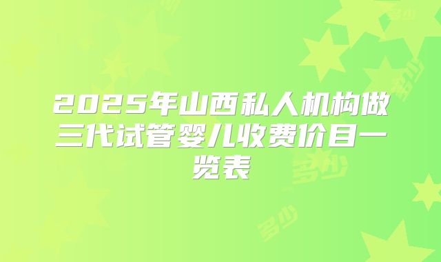 2025年山西私人机构做三代试管婴儿收费价目一览表