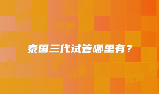 泰国三代试管哪里有?
