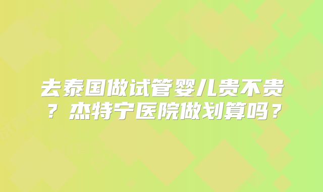 去泰国做试管婴儿贵不贵？杰特宁医院做划算吗？