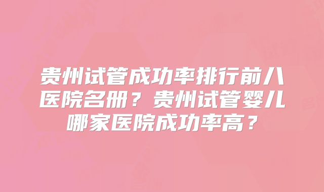 贵州试管成功率排行前八医院名册?贵州试管婴儿哪家医院成功率高?