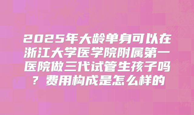 2025年大龄单身可以在浙江大学医学院附属第一医院做三代试管生孩子吗？费用构成是怎么样的