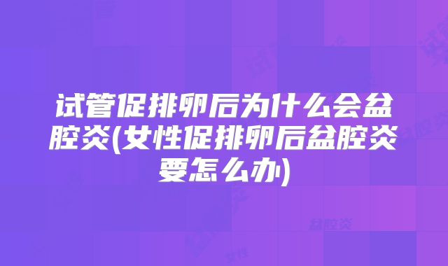 试管促排卵后为什么会盆腔炎(女性促排卵后盆腔炎要怎么办)