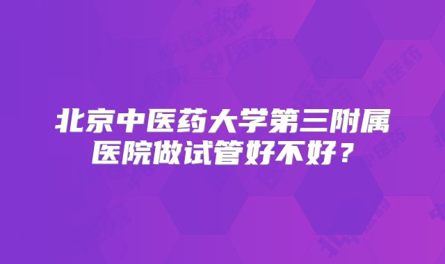 北京中医药大学第三附属医院做试管好不好?