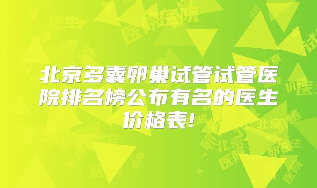北京多囊卵巢试管试管医院排名榜公布有名的医生价格表!