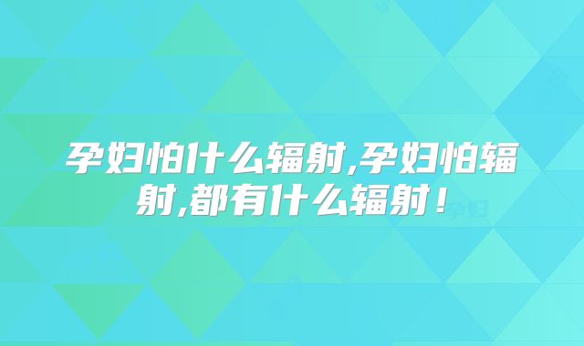 孕妇怕什么辐射,孕妇怕辐射,都有什么辐射！