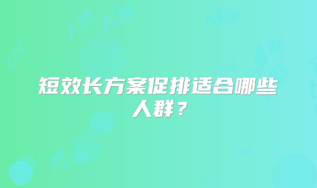 短效长方案促排适合哪些人群？