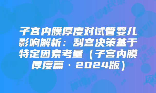 子宫内膜厚度对试管婴儿影响解析:刮宫决策基于特定因素考量(子宫内膜厚度篇·2024版)