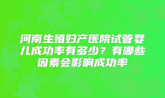 河南生殖妇产医院试管婴儿成功率有多少？有哪些因素会影响成功率