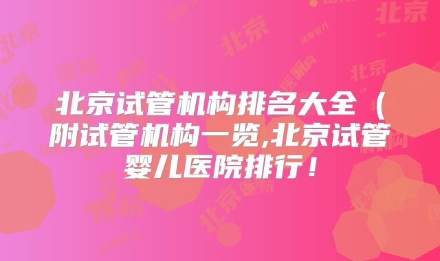 北京试管机构排名大全(附试管机构一览,北京试管婴儿医院排行!