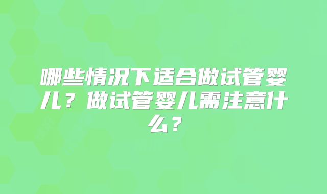 哪些情况下适合做试管婴儿？做试管婴儿需注意什么？