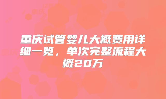 重庆试管婴儿大概费用详细一览，单次完整流程大概20万