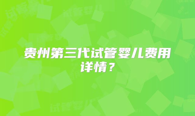贵州第三代试管婴儿费用详情？