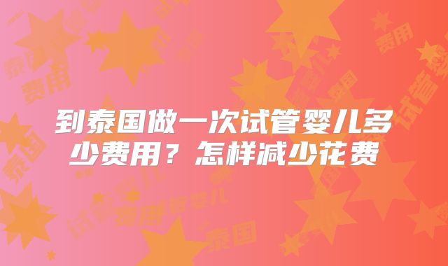 到泰国做一次试管婴儿多少费用？怎样减少花费