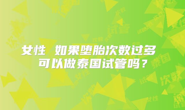 女性 如果堕胎次数过多 可以做泰国试管吗？