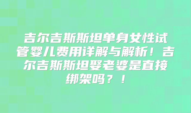 吉尔吉斯斯坦单身女性试管婴儿费用详解与解析!吉尔吉斯斯坦娶老婆是直接绑架吗?!