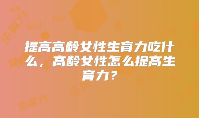 提高高龄女性生育力吃什么，高龄女性怎么提高生育力？