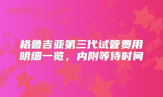 格鲁吉亚第三代试管费用明细一览，内附等待时间