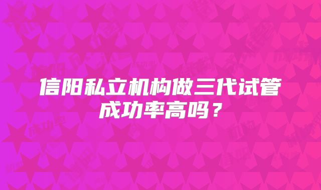 信阳私立机构做三代试管成功率高吗？