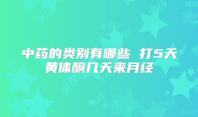 中药的类别有哪些 打5天黄体酮几天来月经