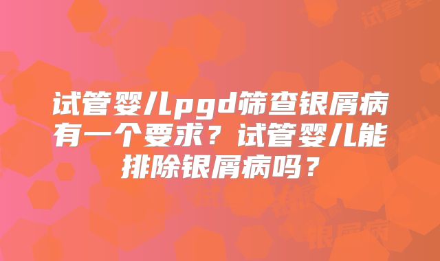 试管婴儿pgd筛查银屑病有一个要求？试管婴儿能排除银屑病吗？