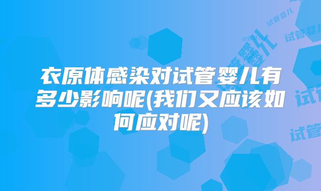衣原体感染对试管婴儿有多少影响呢(我们又应该如何应对呢)