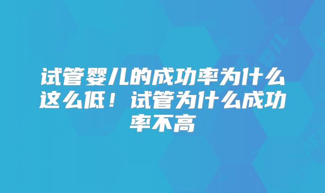 试管婴儿的成功率为什么这么低！试管为什么成功率不高