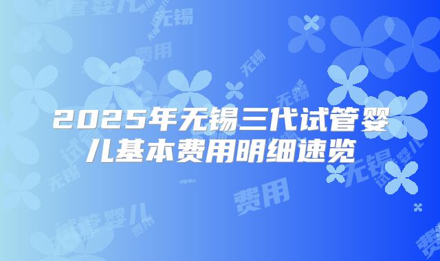 2025年无锡三代试管婴儿基本费用明细速览