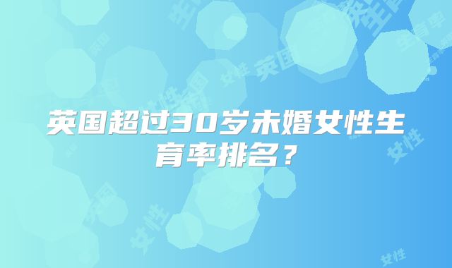 英国超过30岁未婚女性生育率排名?