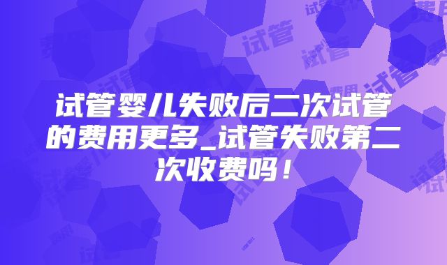 试管婴儿失败后二次试管的费用更多_试管失败第二次收费吗！