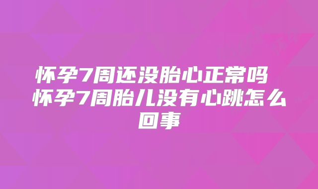 怀孕7周还没胎心正常吗 怀孕7周胎儿没有心跳怎么回事