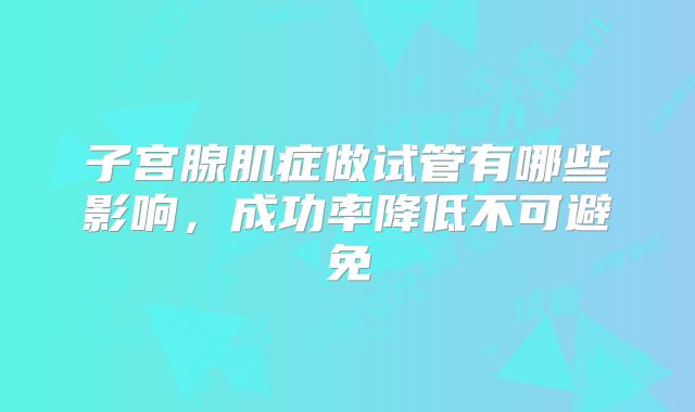 子宫腺肌症做试管有哪些影响，成功率降低不可避免