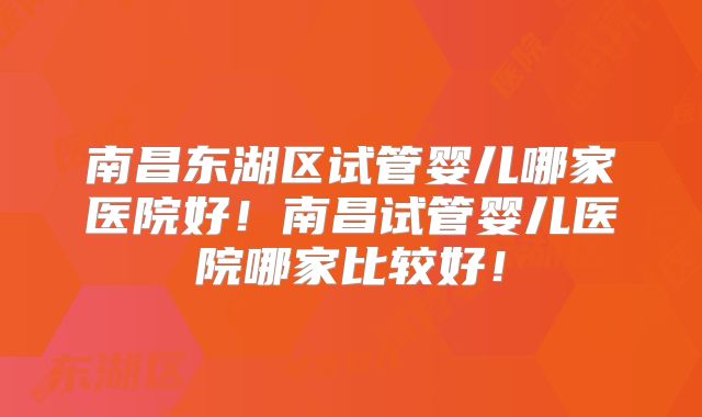 南昌东湖区试管婴儿哪家医院好！南昌试管婴儿医院哪家比较好！