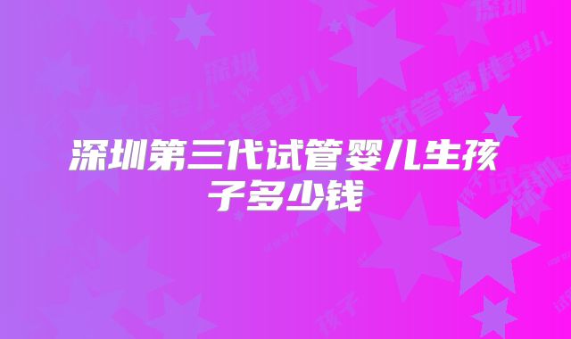 深圳第三代试管婴儿生孩子多少钱