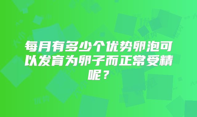 每月有多少个优势卵泡可以发育为卵子而正常受精呢？