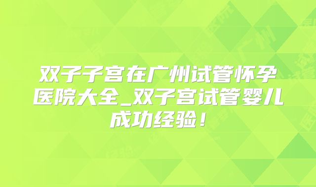双子子宫在广州试管怀孕医院大全_双子宫试管婴儿成功经验！
