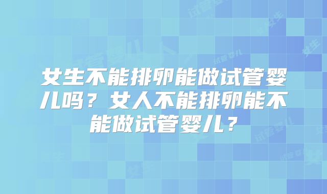 女生不能排卵能做试管婴儿吗？女人不能排卵能不能做试管婴儿？