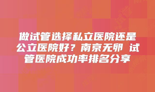 做试管选择私立医院还是公立医院好？南京无卵�试管医院成功率排名分享