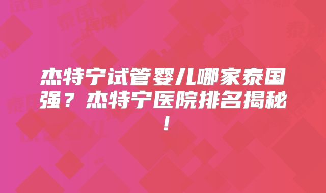 杰特宁试管婴儿哪家泰国强？杰特宁医院排名揭秘！