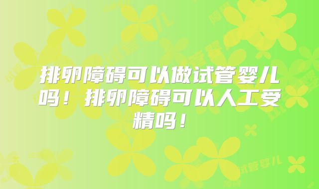 排卵障碍可以做试管婴儿吗!排卵障碍可以人工受精吗!