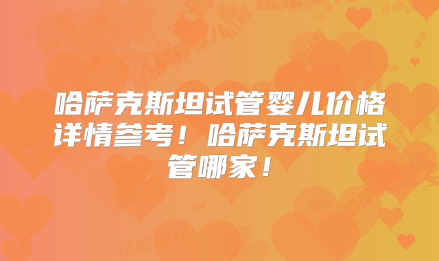 哈萨克斯坦试管婴儿价格详情参考！哈萨克斯坦试管哪家！