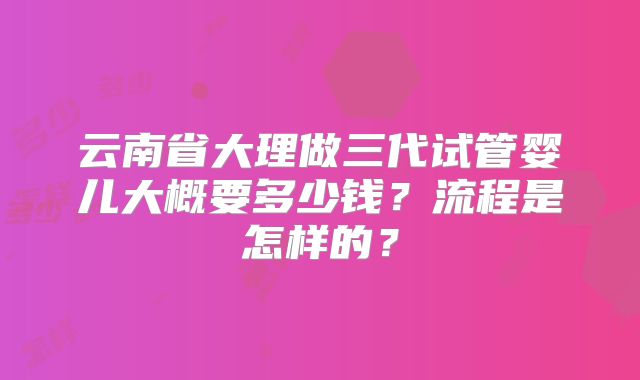 云南省大理做三代试管婴儿大概要多少钱？流程是怎样的？