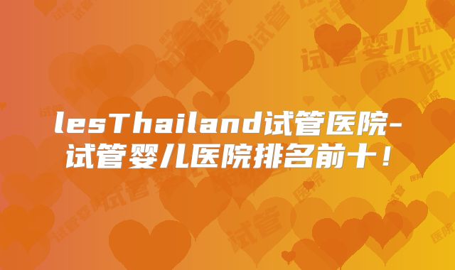 lesThailand试管医院-试管婴儿医院排名前十！
