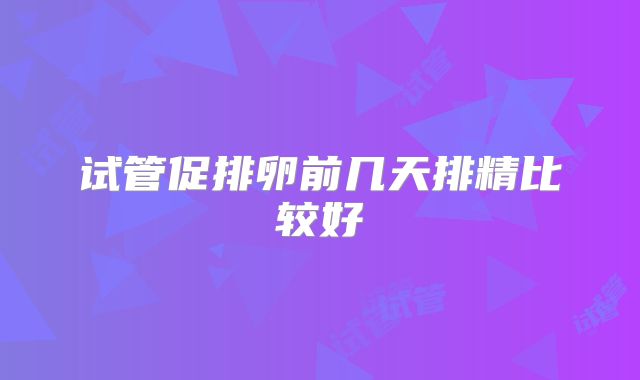 试管促排卵前几天排精比较好