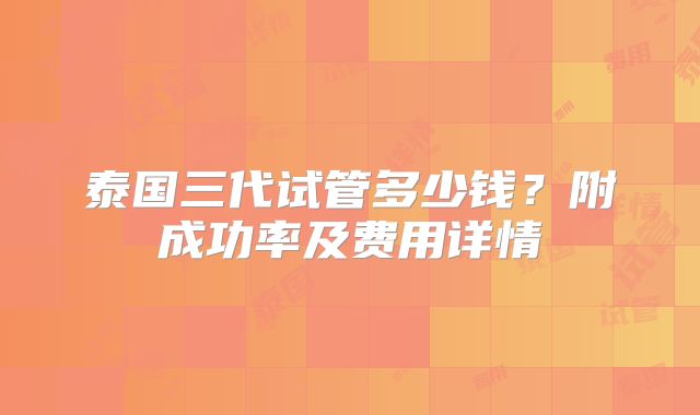 泰国三代试管多少钱？附成功率及费用详情