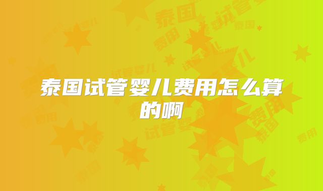 泰国试管婴儿费用怎么算的啊